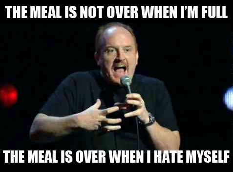 A meme with Louis C.K. saying The meal is not over when I'm full, the meal is over when I hate myself